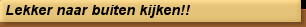 Lekker naar buiten kijken!!