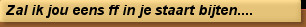 Zal ik jou eens ff in je staart bijten....