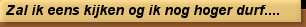 Zal ik eens kijken og ik nog hoger durf....
