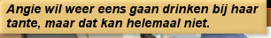 Angie wil weer eens gaan drinken bij haar tante, maar dat kan helemaal niet.
