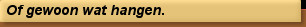 Of gewoon wat hangen.