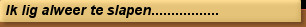 Ik lig alweer te slapen.................