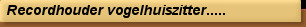 Recordhouder vogelhuiszitter.....