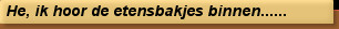 He, ik hoor de etensbakjes binnen......