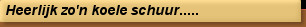 Heerlijk zo'n koele schuur.....