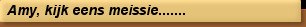 Amy, kijk eens meissie.......