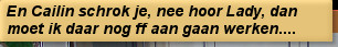En Cailin schrok je, nee hoor Lady, dan moet ik daar nog ff aan gaan werken....