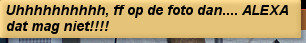 Uhhhhhhhhhh, ff op de foto dan.... ALEXA dat mag niet!!!!
