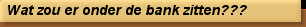 Wat zou er onder de bank zitten???