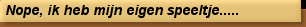 Nope, ik heb mijn eigen speeltje.....