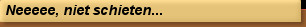 Neeeee, niet schieten...