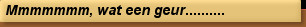 Mmmmmmm, wat een geur..........