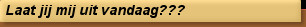 Laat jij mij uit vandaag???