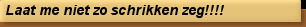 Laat me niet zo schrikken zeg!!!!