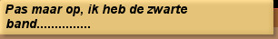 Pas maar op, ik heb de zwarte band...............