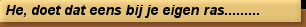 He, doet dat eens bij je eigen ras.........