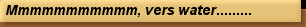 Mmmmmmmmmmm, vers water.........