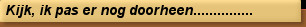 Kijk, ik pas er nog doorheen...............