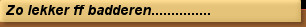 Zo lekker ff badderen...............