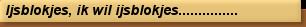 Ijsblokjes, ik wil ijsblokjes...............