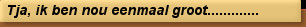 Tja, ik ben nou eenmaal groot.............