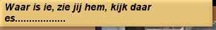 Waar is ie, zie jij hem, kijk daar es..................