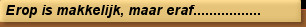 Erop is makkelijk, maar eraf.................