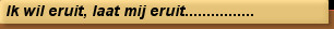 Ik wil eruit, laat mij eruit................