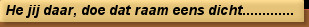 He jij daar, doe dat raam eens dicht.............