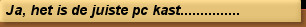 Ja, het is de juiste pc kast...............