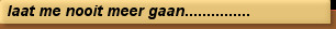 laat me nooit meer gaan...............