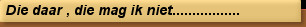 Die daar , die mag ik niet.................