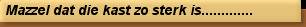 Mazzel dat die kast zo sterk is.............
