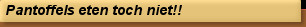 Pantoffels eten toch niet!!