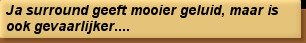 Ja surround geeft mooier geluid, maar is ook gevaarlijker....