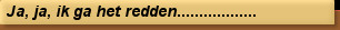 Ja, ja, ik ga het redden..................