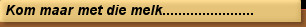 Kom maar met die melk.......................