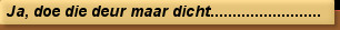 Ja, doe die deur maar dicht.........................