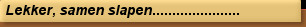 Lekker, samen slapen......................