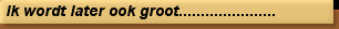 Ik wordt later ook groot......................
