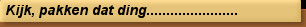 Kijk, pakken dat ding.......................