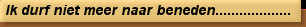 Ik durf niet meer naar beneden...................