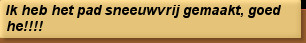 Ik heb het pad sneeuwvrij gemaakt, goed he!!!!
