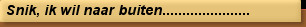 Snik, ik wil naar buiten......................